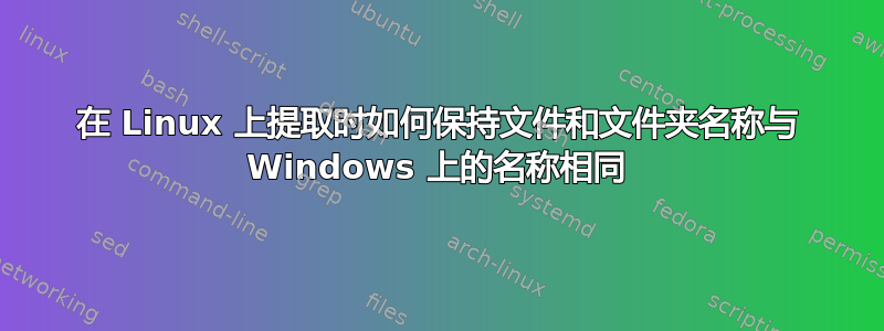 在 Linux 上提取时如何保持文件和文件夹名称与 Windows 上的名称相同