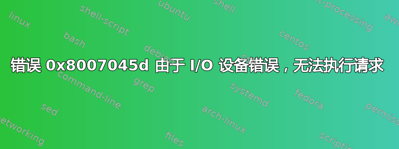 错误 0x8007045d 由于 I/O 设备错误，无法执行请求