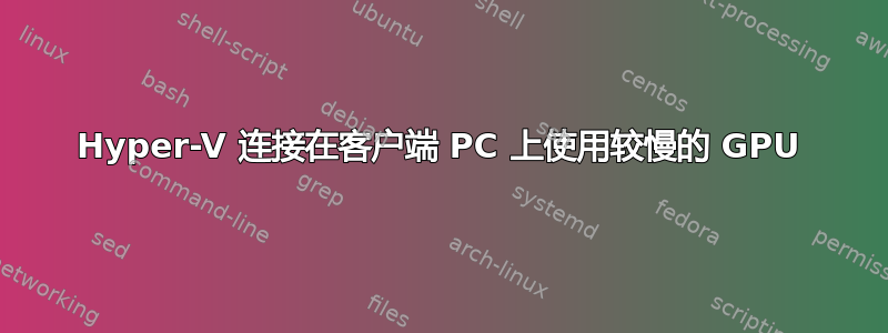 Hyper-V 连接在客户端 PC 上使用较慢的 GPU