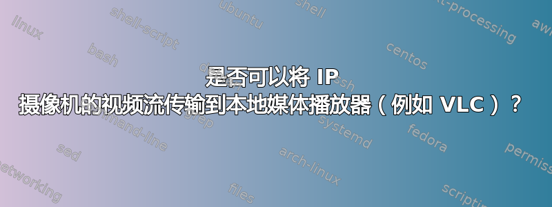 是否可以将 IP 摄像机的视频流传输到本地媒体播放器（例如 VLC）？