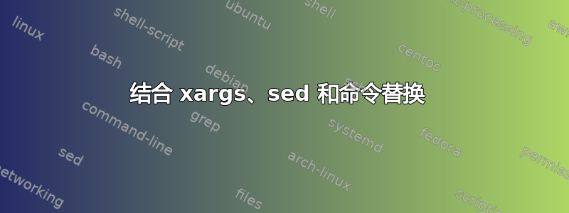 结合 xargs、sed 和命令替换 