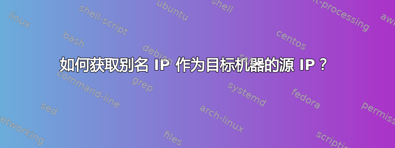 如何获取别名 IP 作为目标机器的源 IP？