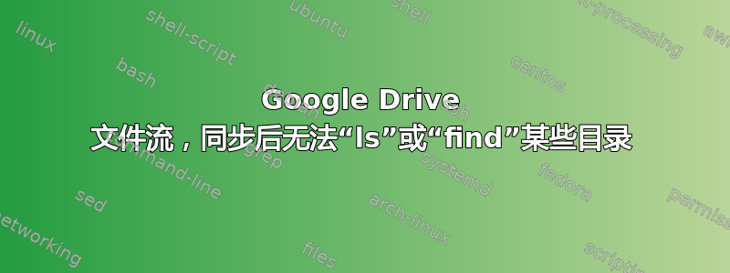 Google Drive 文件流，同步后无法“ls”或“find”某些目录