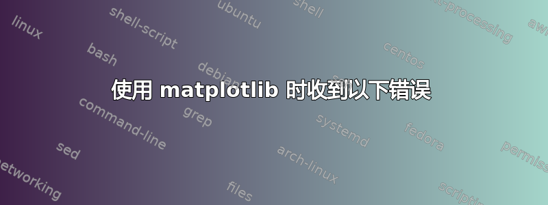 使用 matplotlib 时收到以下错误