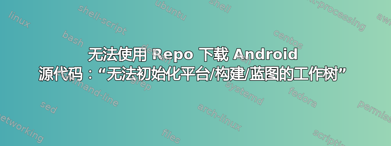 无法使用 Repo 下载 Android 源代码：“无法初始化平台/构建/蓝图的工作树”