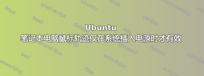 Ubuntu 笔记本电脑鼠标轨迹仅在系统插入电源时才有效