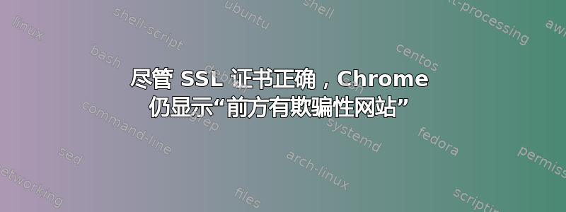 尽管 SSL 证书正确，Chrome 仍显示“前方有欺骗性网站”