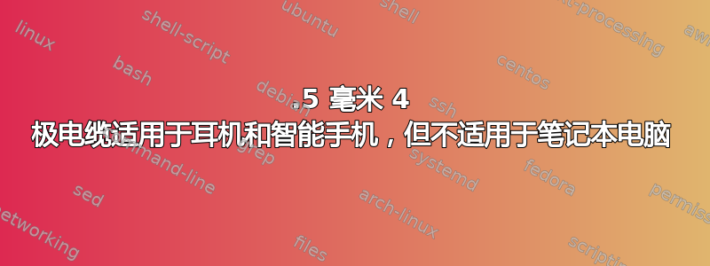 3.5 毫米 4 极电缆适用于耳机和智能手机，但不适用于笔记本电脑