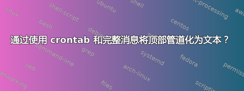 通过使用 crontab 和完整消息将顶部管道化为文本？