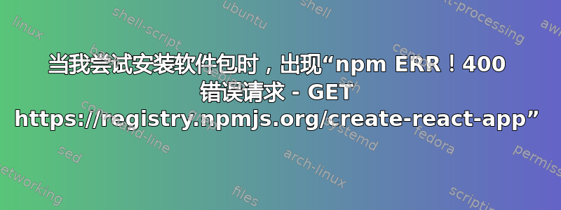 当我尝试安装软件包时，出现“npm ERR！400 错误请求 - GET https://registry.npmjs.org/create-react-app”