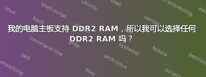 我的电脑主板支持 DDR2 RAM，所以我可以选择任何 DDR2 RAM 吗？