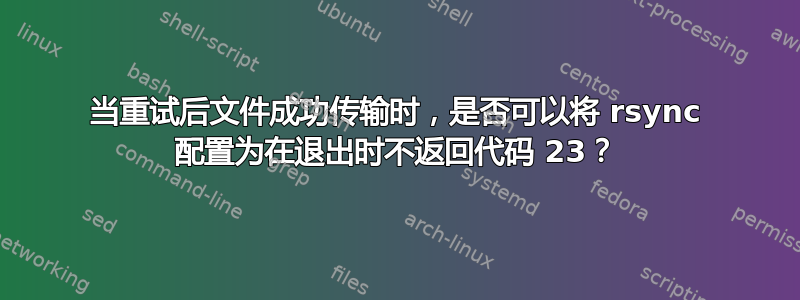 当重试后文件成功传输时，是否可以将 rsync 配置为在退出时不返回代码 23？