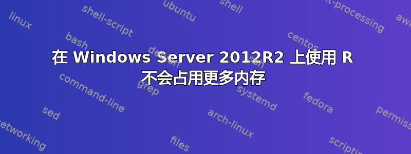 在 Windows Server 2012R2 上使用 R 不会占用更多内存