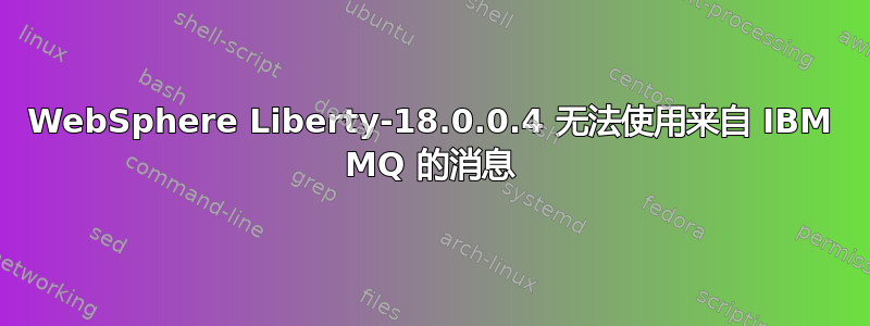 WebSphere Liberty-18.0.0.4 无法使用来自 IBM MQ 的消息