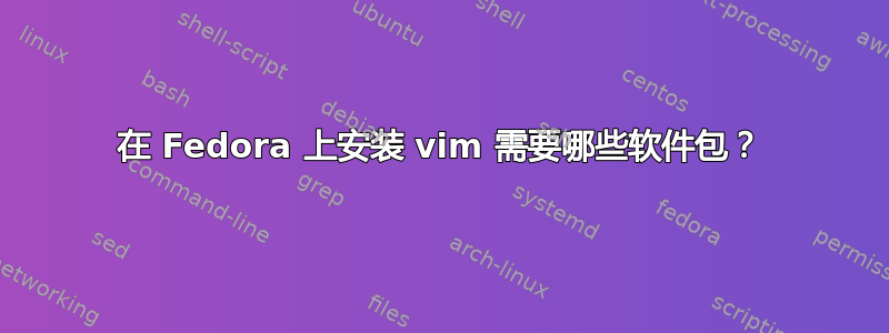 在 Fedora 上安装 vim 需要哪些软件包？