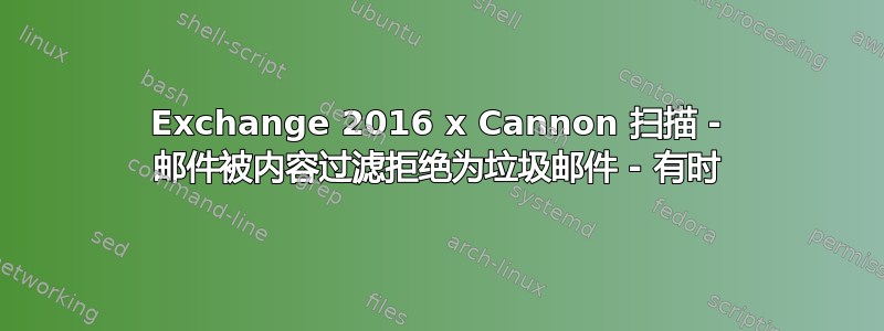 Exchange 2016 x Cannon 扫描 - 邮件被内容过滤拒绝为垃圾邮件 - 有时