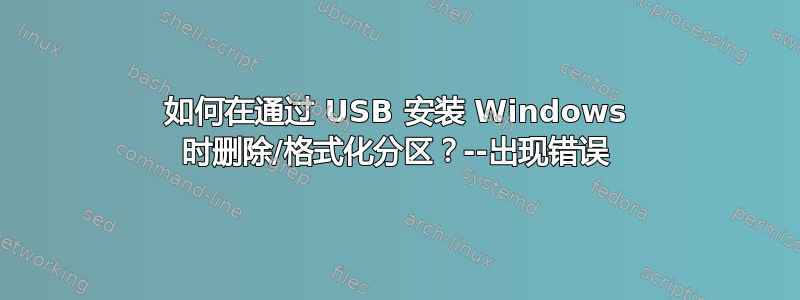 如何在通过 USB 安装 Windows 时删除/格式化分区？--出现错误