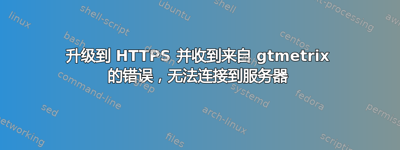 升级到 HTTPS 并收到来自 gtmetrix 的错误，无法连接到服务器