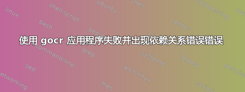 使用 gocr 应用程序失败并出现依赖关系错误错误