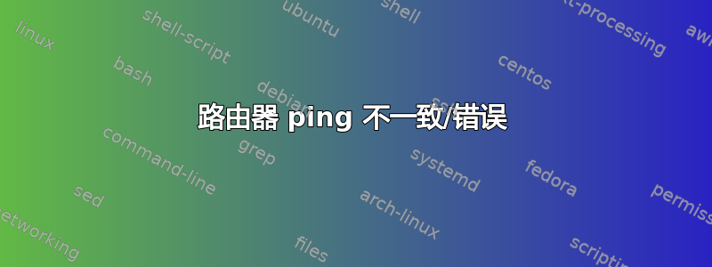 路由器 ping 不一致/错误