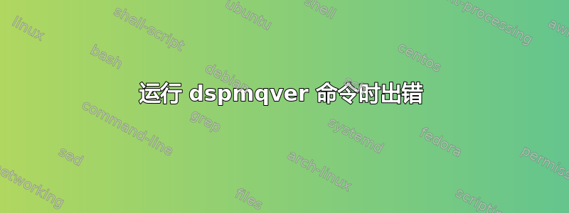 运行 dspmqver 命令时出错