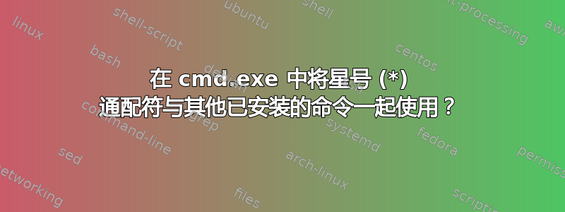 在 cmd.exe 中将星号 (*) 通配符与其他已安装的命令一起使用？