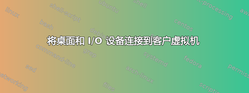 将桌面和 I/O 设备连接到客户虚拟机