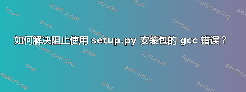 如何解决阻止使用 setup.py 安装包的 gcc 错误？