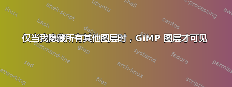 仅当我隐藏所有其他图层时，GIMP 图层才可见