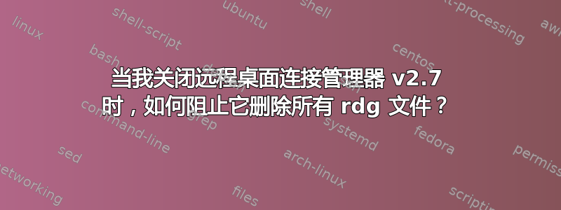 当我关闭远程桌面连接管理器 v2.7 时，如何阻止它删除所有 rdg 文件？