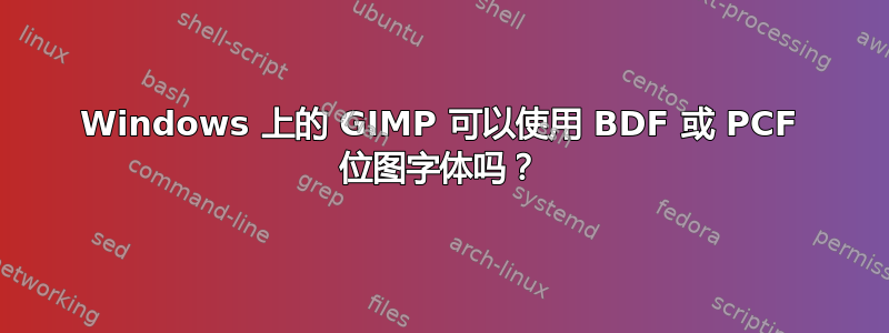 Windows 上的 GIMP 可以使用 BDF 或 PCF 位图字体吗？