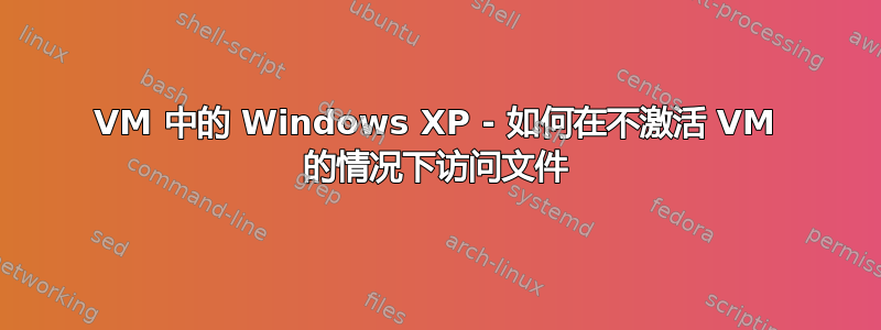 VM 中的 Windows XP - 如何在不激活 VM 的情况下访问文件