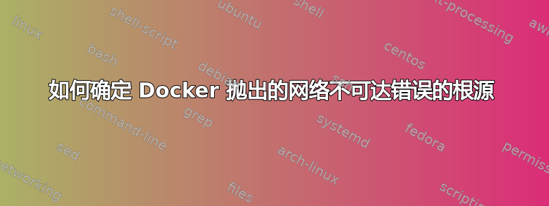 如何确定 Docker 抛出的网络不可达错误的根源