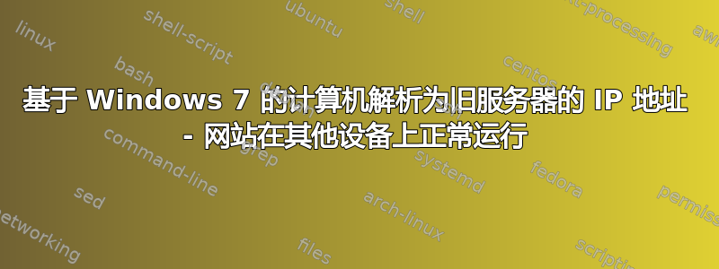 基于 Windows 7 的计算机解析为旧服务器的 IP 地址 - 网站在其他设备上正常运行