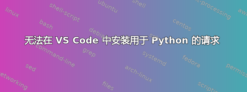 无法在 VS Code 中安装用于 Python 的请求