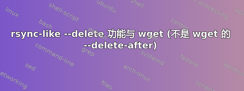 rsync-like --delete 功能与 wget (不是 wget 的 --delete-after)