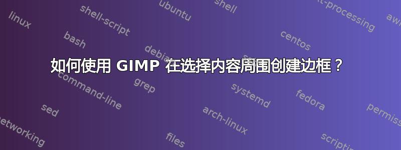 如何使用 GIMP 在选择内容周围创建边框？