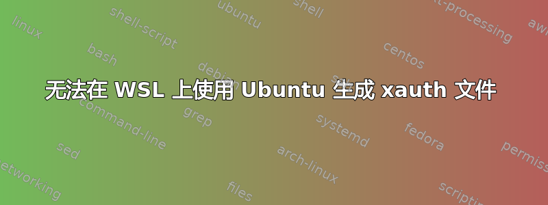 无法在 WSL 上使用 Ubuntu 生成 xauth 文件