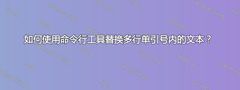 如何使用命令行工具替换多行单引号内的文本？