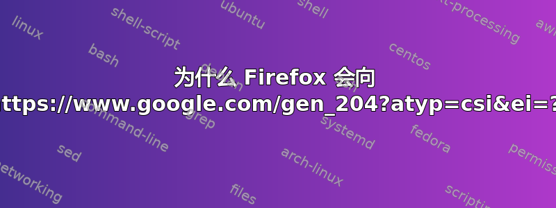 为什么 Firefox 会向 https://www.google.com/gen_204?atyp=csi&ei=?