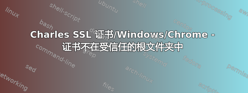 Charles SSL 证书/Windows/Chrome - 证书不在受信任的根文件夹中