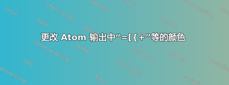 更改 Atom 输出中“=[{+”等的颜色