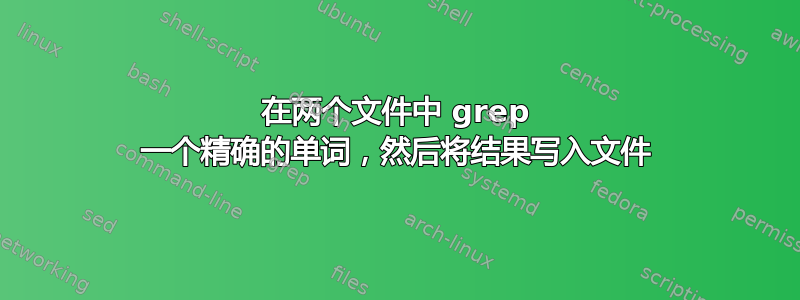 在两个文件中 grep 一个精确的单词，然后将结果写入文件