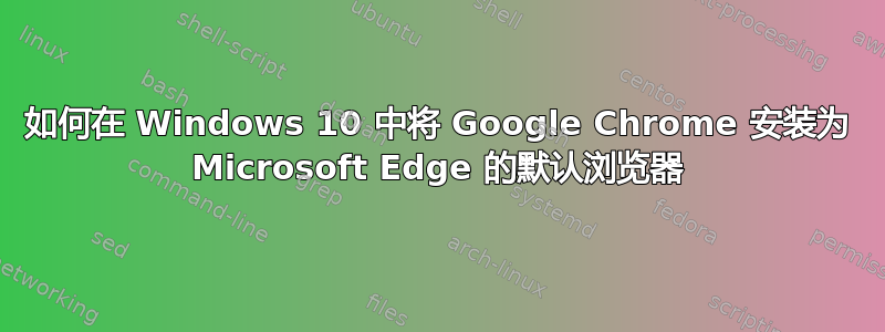 如何在 Windows 10 中将 Google Chrome 安装为 Microsoft Edge 的默认浏览器