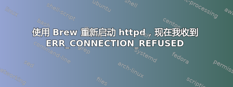 使用 Brew 重新启动 httpd，现在我收到 ERR_CONNECTION_REFUSED