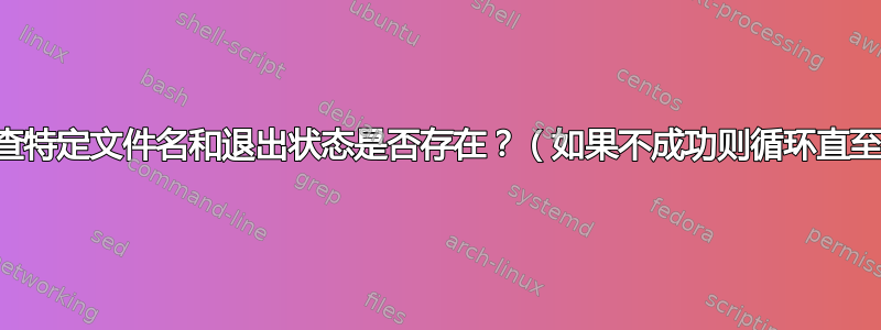 如何检查特定文件名和退出状态是否存在？（如果不成功则循环直至成功）