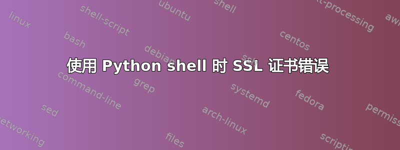 使用 Python shell 时 SSL 证书错误