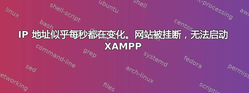 IP 地址似乎每秒都在变化。网站被挂断，无法启动 XAMPP