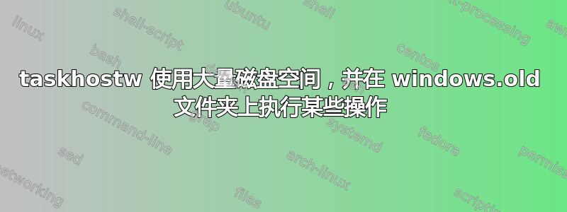 taskhostw 使用大量磁盘空间，并在 windows.old 文件夹上执行某些操作