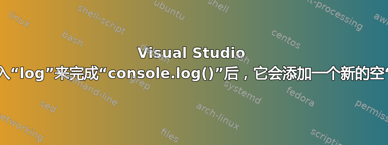 Visual Studio Code：输入“log”来完成“console.log()”后，它会添加一个新的空“log”建议